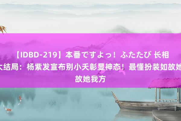 【IDBD-219】本番ですよっ！ふたたび 长相想2大结局：杨紫发宣布别小夭彰显神态！最懂扮装如故她我方
