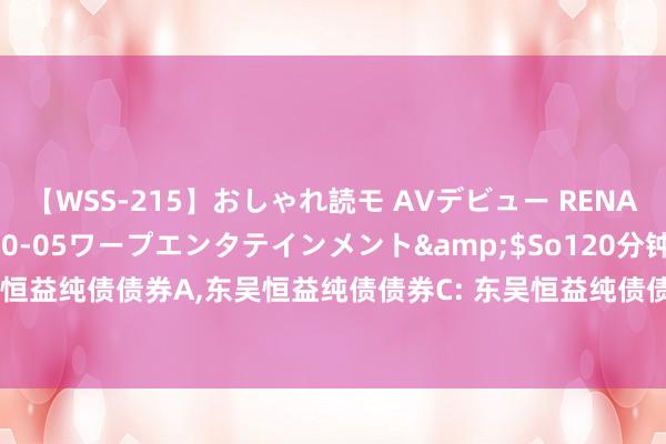 【WSS-215】おしゃれ読モ AVデビュー RENA</a>2012-10-05ワープエンタテインメント&$So120分钟 东吴恒益纯债债券A，东吴恒益纯债债券C: 东吴恒益纯债债券型证券投资基金基金司理变更公告