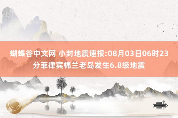 蝴蝶谷中文网 小封地震速报:08月03日06时23分菲律宾棉兰老岛发生6.8级地震