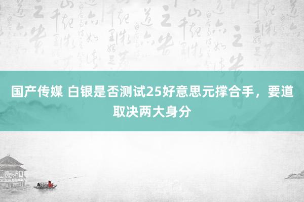 国产传媒 白银是否测试25好意思元撑合手，要道取决两大身分