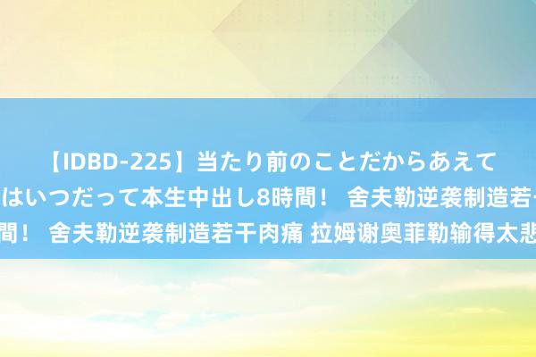 【IDBD-225】当たり前のことだからあえて言わなかったけど…IPはいつだって本生中出し8時間！ 舍夫勒逆袭制造若干肉痛 拉姆谢奥菲勒输得太悲凄