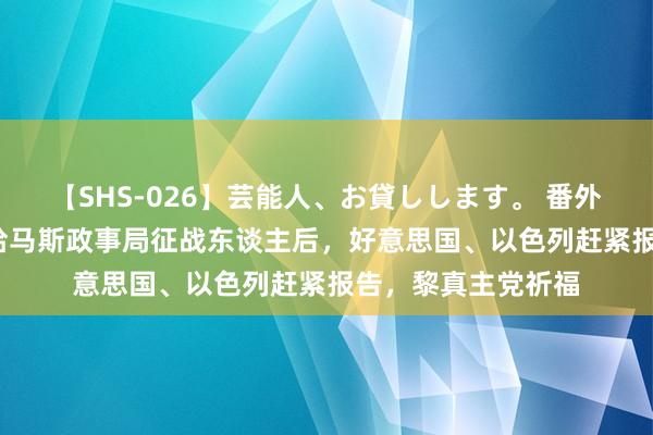 【SHS-026】芸能人、お貸しします。 番外SP 辛瓦尔被选为哈马斯政事局征战东谈主后，好意思国、以色列赶紧报告，黎真主党祈福