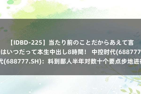 【IDBD-225】当たり前のことだからあえて言わなかったけど…IPはいつだって本生中出し8時間！ 中控时代(688777.SH)：料到鄙人半年对数十个要点步地进行合座布局
