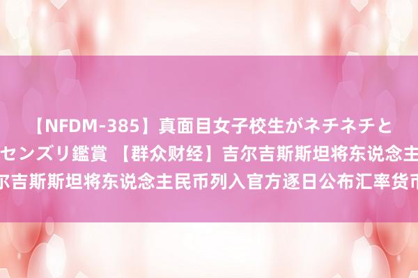 【NFDM-385】真面目女子校生がネチネチとチ●ポをバカにしながらセンズリ鑑賞 【群众财经】吉尔吉斯斯坦将东说念主民币列入官方逐日公布汇率货币名单