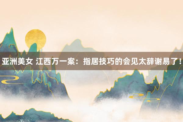 亚洲美女 江西万一案：指居技巧的会见太辞谢易了！