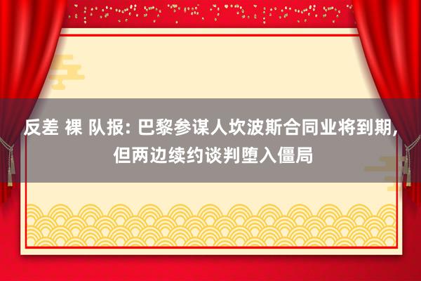 反差 裸 队报: 巴黎参谋人坎波斯合同业将到期， 但两边续约谈判堕入僵局