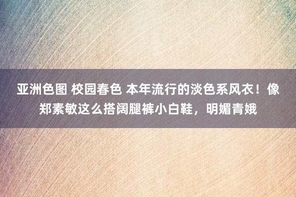 亚洲色图 校园春色 本年流行的淡色系风衣！像郑素敏这么搭阔腿裤小白鞋，明媚青娥