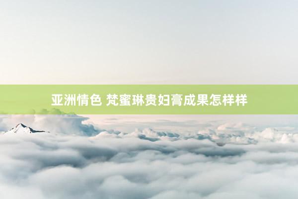 亚洲情色 梵蜜琳贵妇膏成果怎样样