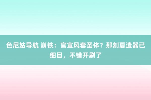 色尼姑导航 崩铁：官宣风套圣体？那刻夏遗器已细目，不错开刷了