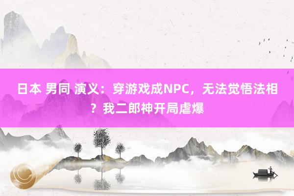 日本 男同 演义：穿游戏成NPC，无法觉悟法相？我二郎神开局虐爆