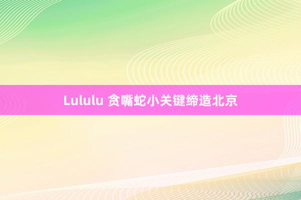 Lululu 贪嘴蛇小关键缔造北京