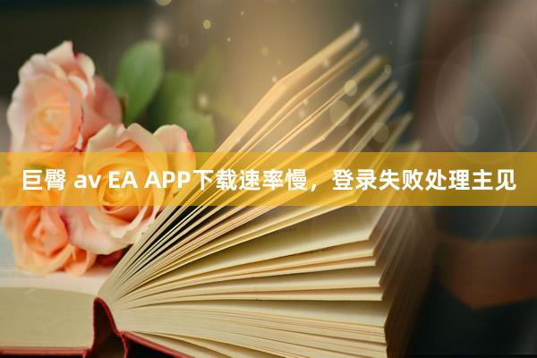 巨臀 av EA APP下载速率慢，登录失败处理主见