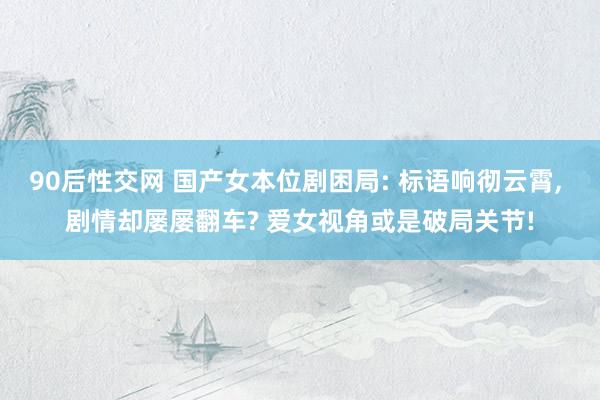 90后性交网 国产女本位剧困局: 标语响彻云霄， 剧情却屡屡翻车? 爱女视角或是破局关节!