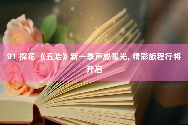 91 探花 《五哈》新一季声威曝光， 精彩旅程行将开启