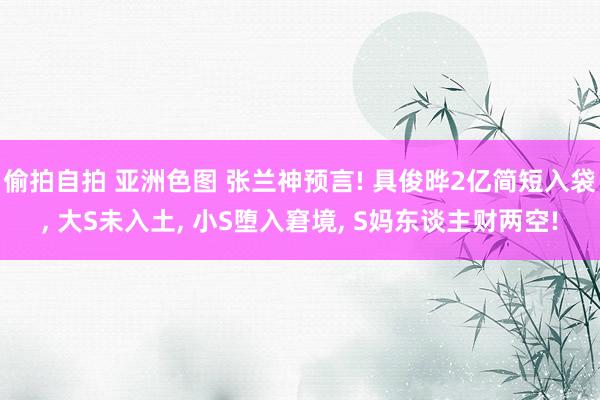 偷拍自拍 亚洲色图 张兰神预言! 具俊晔2亿简短入袋， 大S未入土， 小S堕入窘境， S妈东谈主财两空!