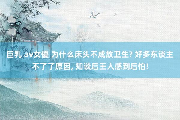 巨乳 av女優 为什么床头不成放卫生? 好多东谈主不了了原因， 知谈后王人感到后怕!