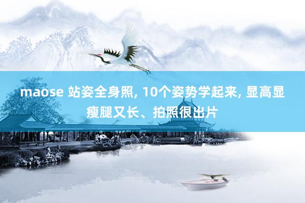 maose 站姿全身照， 10个姿势学起来， 显高显瘦腿又长、拍照很出片