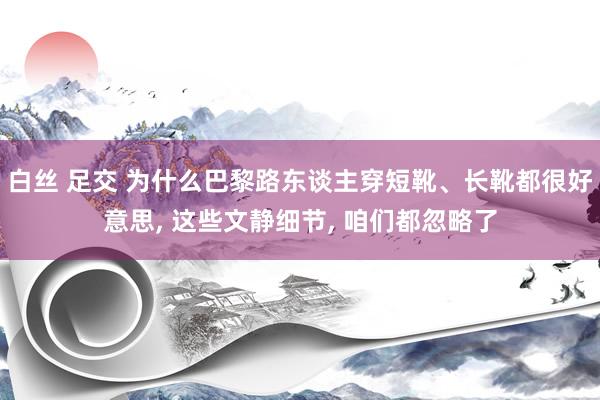 白丝 足交 为什么巴黎路东谈主穿短靴、长靴都很好意思， 这些文静细节， 咱们都忽略了