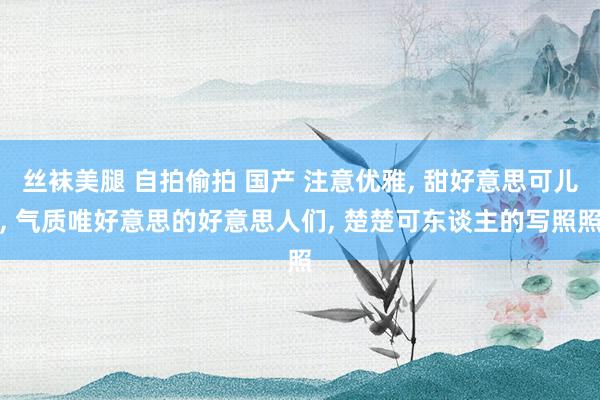 丝袜美腿 自拍偷拍 国产 注意优雅， 甜好意思可儿，<a href=