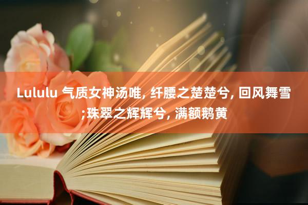 Lululu 气质女神汤唯， 纤腰之楚楚兮， 回风舞雪;珠翠之辉辉兮， 满额鹅黄