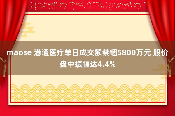 maose 港通医疗单日成交额禁锢5800万元 股价盘中振幅达4.4%