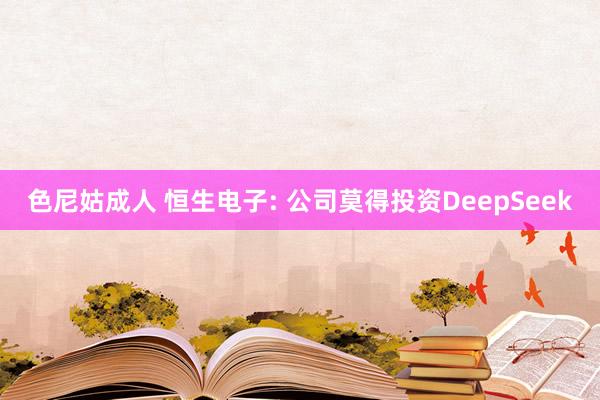色尼姑成人 恒生电子: 公司莫得投资DeepSeek