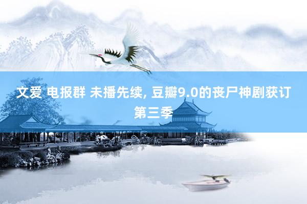 文爱 电报群 未播先续， 豆瓣9.0的丧尸神剧获订第三季