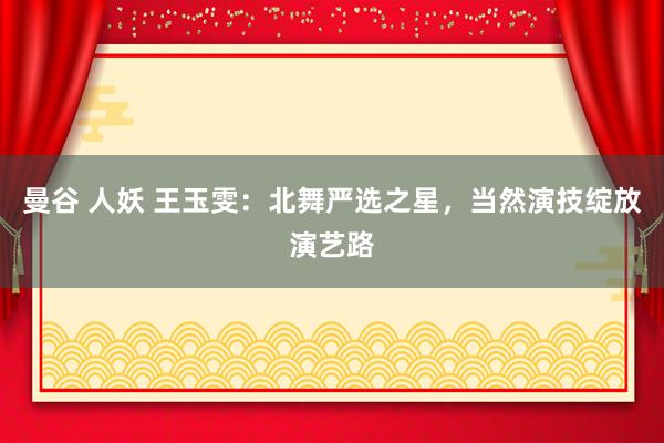 曼谷 人妖 王玉雯：北舞严选之星，当然演技绽放演艺路