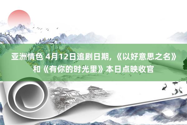 亚洲情色 4月12日追剧日期， 《以好意思之名》和《有你的时光里》本日点映收官