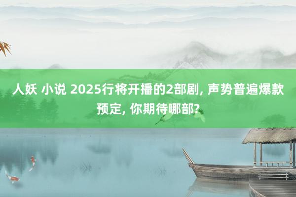 人妖 小说 2025行将开播的2部剧， 声势普遍爆款预定， 你期待哪部?