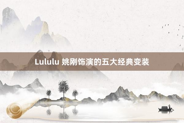 Lululu 姚刚饰演的五大经典变装