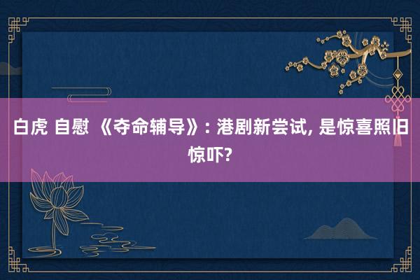 白虎 自慰 《夺命辅导》: 港剧新尝试， 是惊喜照旧惊吓?
