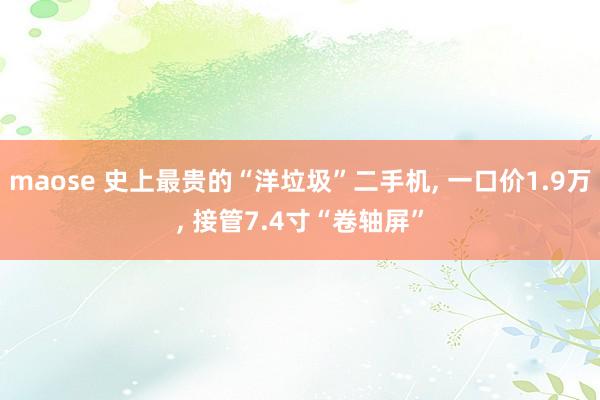 maose 史上最贵的“洋垃圾”二手机， 一口价1.9万， 接管7.4寸“卷轴屏”