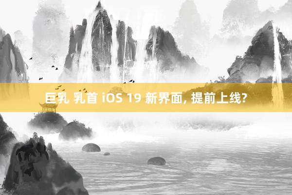 巨乳 乳首 iOS 19 新界面， 提前上线?
