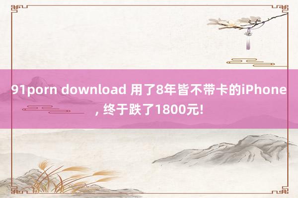 91porn download 用了8年皆不带卡的iPhone， 终于跌了1800元!