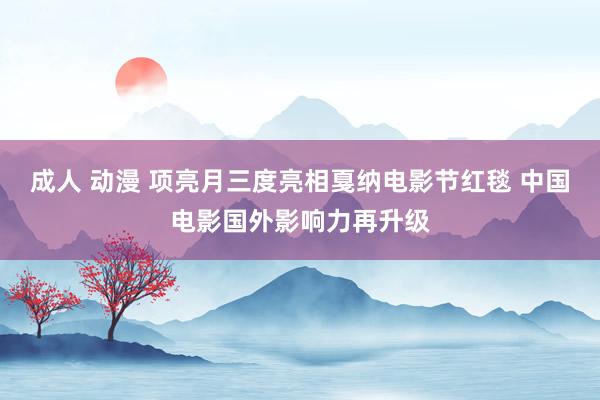 成人 动漫 项亮月三度亮相戛纳电影节红毯 中国电影国外影响力再升级