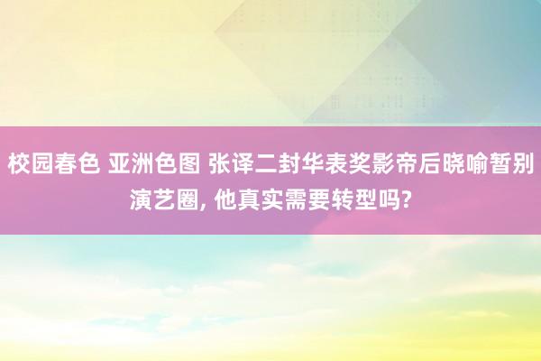 校园春色 亚洲色图 张译二封华表奖影帝后晓喻暂别演艺圈， 他真实需要转型吗?