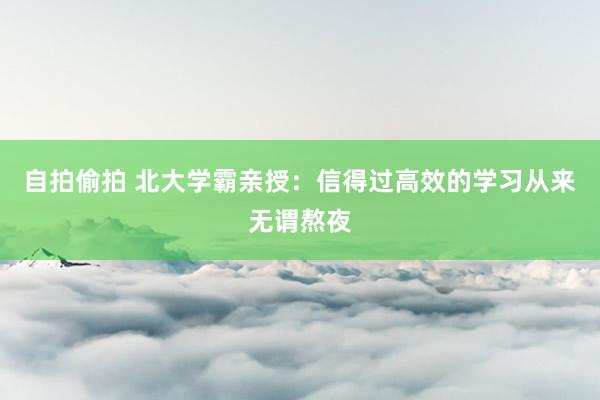 自拍偷拍 北大学霸亲授：信得过高效的学习从来无谓熬夜