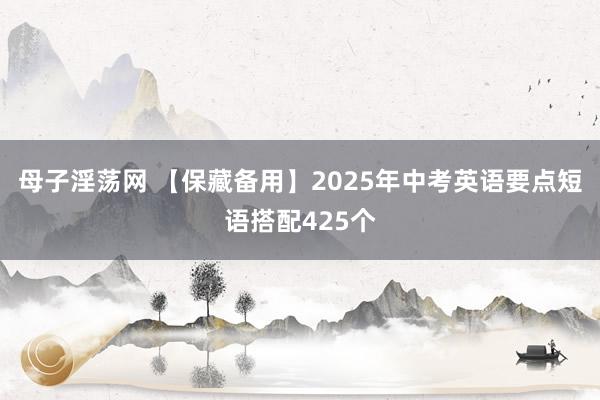 母子淫荡网 【保藏备用】2025年中考英语要点短语搭配425个