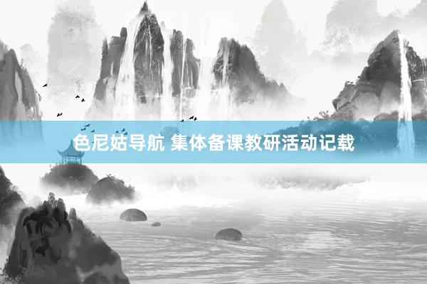 色尼姑导航 集体备课教研活动记载