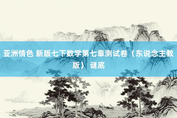 亚洲情色 新版七下数学第七章测试卷（东说念主教版） 谜底