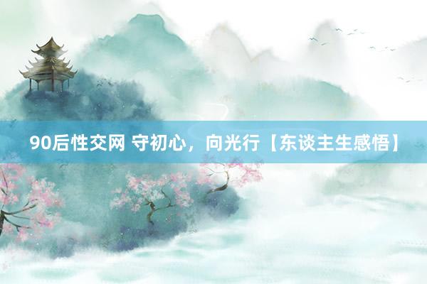 90后性交网 守初心，向光行【东谈主生感悟】