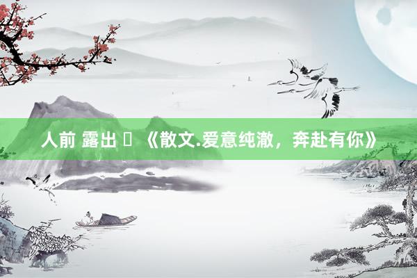 人前 露出 ​《散文.爱意纯澈，奔赴有你》