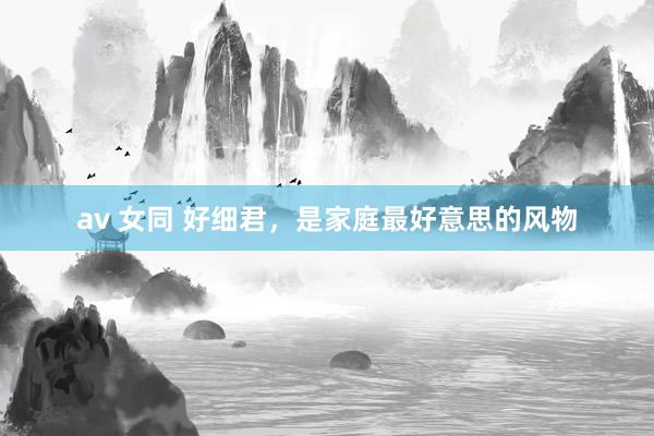 av 女同 好细君，是家庭最好意思的风物