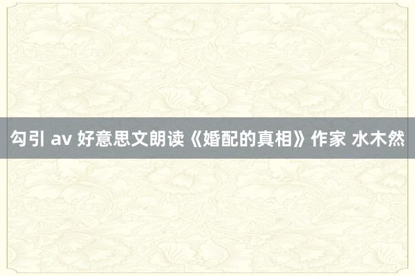 勾引 av 好意思文朗读《婚配的真相》作家 水木然