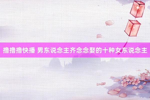撸撸撸快播 男东说念主齐念念娶的十种女东说念主
