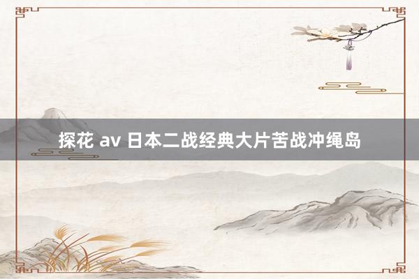 探花 av 日本二战经典大片苦战冲绳岛