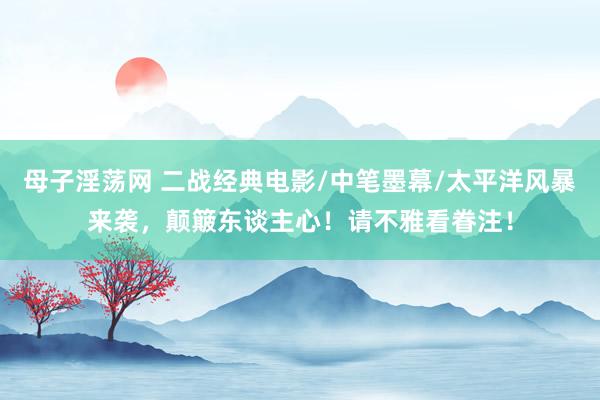 母子淫荡网 二战经典电影/中笔墨幕/太平洋风暴来袭，颠簸东谈主心！请不雅看眷注！