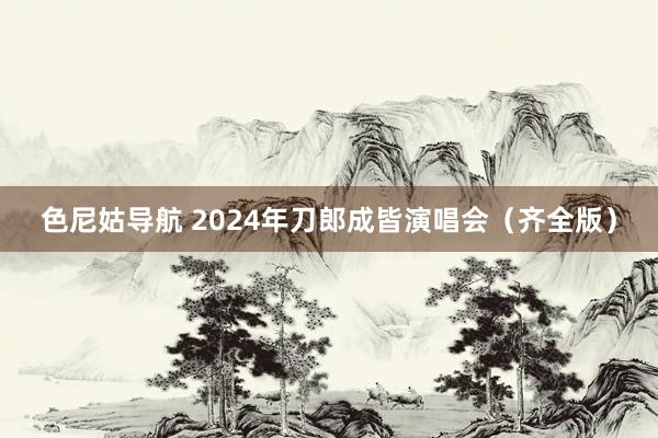 色尼姑导航 2024年刀郎成皆演唱会（齐全版）