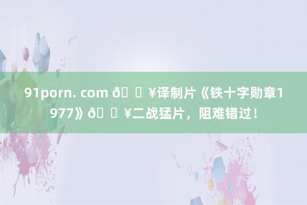 91porn. com 🔥译制片《铁十字勋章1977》🔥二战猛片，阻难错过！